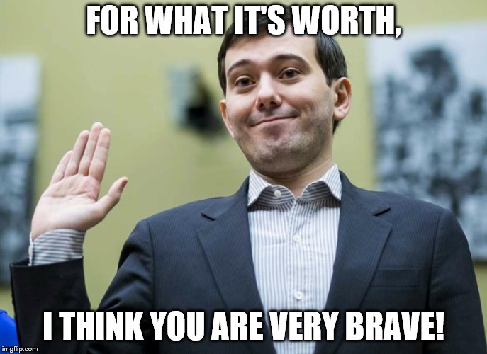 FOR WHAT IT'S WORTH, I THINK YOU ARE VERY BRAVE! | image tagged in shkreli | made w/ Imgflip meme maker