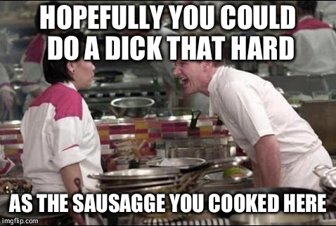 Angry Chef Gordon Ramsay Meme | HOPEFULLY YOU COULD DO A DICK THAT HARD; AS THE SAUSAGGE YOU COOKED HERE | image tagged in memes,angry chef gordon ramsay | made w/ Imgflip meme maker