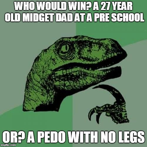 Philosoraptor | WHO WOULD WIN? A 27 YEAR OLD MIDGET DAD AT A PRE SCHOOL; OR? A PEDO WITH NO LEGS | image tagged in memes,philosoraptor | made w/ Imgflip meme maker