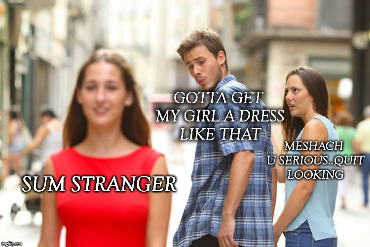 Distracted Boyfriend Meme | GOTTA GET MY GIRL A DRESS LIKE THAT; MESHACH U SERIOUS..QUIT LOOKING; SUM STRANGER | image tagged in memes,distracted boyfriend | made w/ Imgflip meme maker