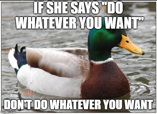 Actual Advice Mallard |  IF SHE SAYS "DO WHATEVER YOU WANT"; DON'T DO WHATEVER YOU WANT | image tagged in memes,actual advice mallard | made w/ Imgflip meme maker
