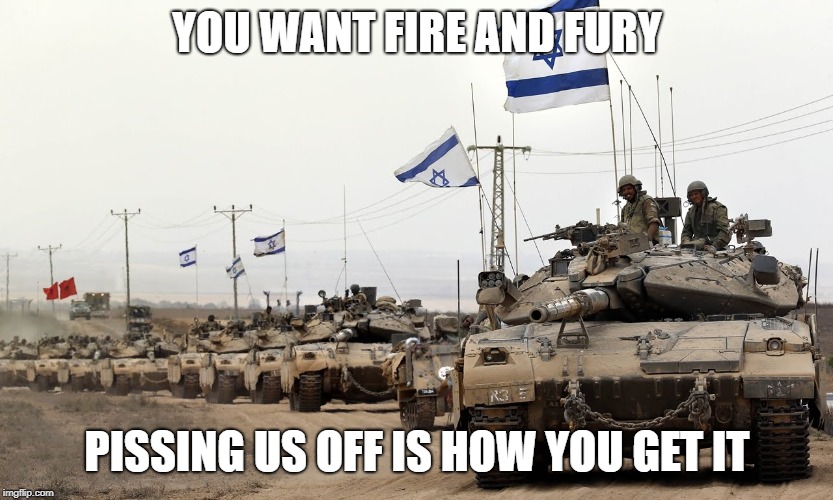 YOU WANT FIRE AND FURY; PISSING US OFF IS HOW YOU GET IT | image tagged in israel,fire and fury | made w/ Imgflip meme maker