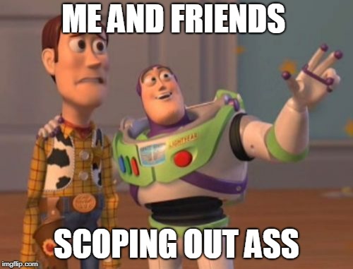 X, X Everywhere Meme | ME AND FRIENDS; SCOPING OUT ASS | image tagged in memes,x x everywhere | made w/ Imgflip meme maker