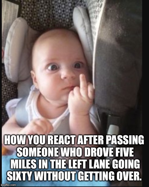 Baby flipping off | HOW YOU REACT AFTER PASSING SOMEONE WHO DROVE FIVE MILES IN THE LEFT LANE GOING SIXTY WITHOUT GETTING OVER. | image tagged in baby flipping off | made w/ Imgflip meme maker