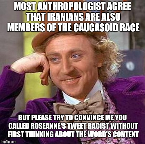 Creepy Condescending Wonka | MOST ANTHROPOLOGIST AGREE THAT IRANIANS ARE ALSO MEMBERS OF THE CAUCASOID RACE; BUT PLEASE TRY TO CONVINCE ME YOU CALLED ROSEANNE'S TWEET RACIST WITHOUT FIRST THINKING ABOUT THE WORD'S CONTEXT | image tagged in memes,creepy condescending wonka | made w/ Imgflip meme maker