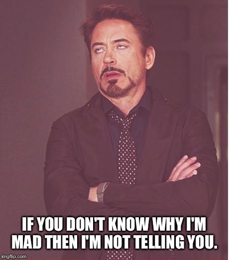 Face You Make Robert Downey Jr Meme | IF YOU DON'T KNOW WHY I'M MAD THEN I'M NOT TELLING YOU. | image tagged in memes,face you make robert downey jr | made w/ Imgflip meme maker
