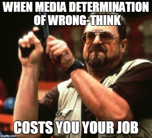 john goodman | WHEN MEDIA DETERMINATION OF WRONG-THINK; COSTS YOU YOUR JOB | image tagged in john goodman | made w/ Imgflip meme maker