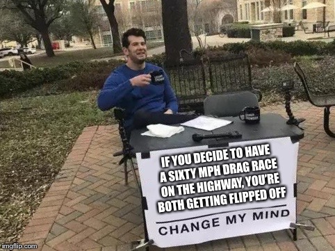 Change My Mind Meme | IF YOU DECIDE TO HAVE A SIXTY MPH DRAG RACE ON THE HIGHWAY, YOU’RE BOTH GETTING FLIPPED OFF | image tagged in change my mind | made w/ Imgflip meme maker