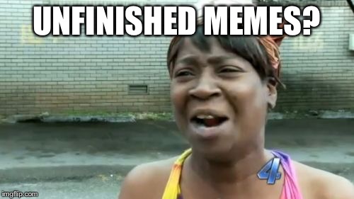 Ain't Nobody Got Time For That Meme | UNFINISHED MEMES? | image tagged in memes,aint nobody got time for that | made w/ Imgflip meme maker
