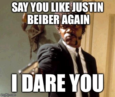 Say That Again I Dare You Meme | SAY YOU LIKE JUSTIN BEIBER AGAIN; I DARE YOU | image tagged in memes,say that again i dare you | made w/ Imgflip meme maker