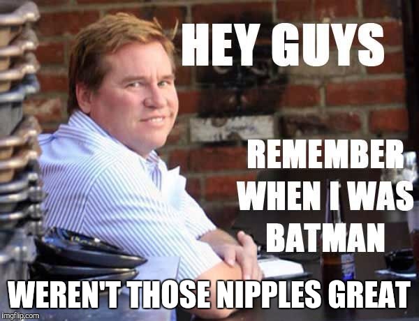 Looking Back on the Legacy | WEREN'T THOSE NIPPLES GREAT | image tagged in batman,fat val kilmer,legacy | made w/ Imgflip meme maker