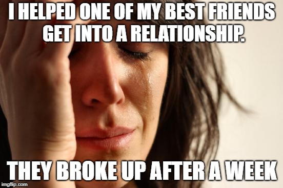First World Problems Meme | I HELPED ONE OF MY BEST FRIENDS GET INTO A RELATIONSHIP. THEY BROKE UP AFTER A WEEK | image tagged in memes,first world problems,relationships | made w/ Imgflip meme maker