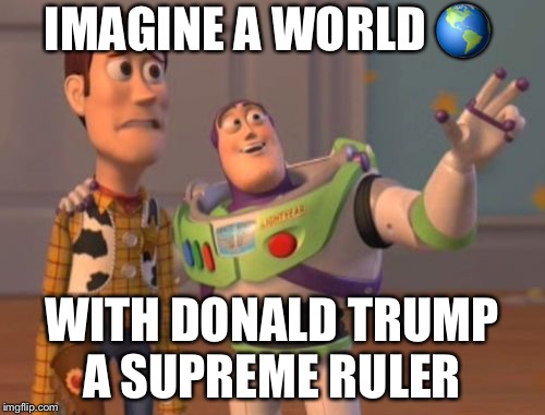 X, X Everywhere Meme | IMAGINE A WORLD 🌎; WITH DONALD TRUMP A SUPREME RULER | image tagged in memes,x x everywhere | made w/ Imgflip meme maker