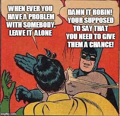 Batman Slapping Robin | WHEN EVER YOU HAVE A PROBLEM WITH SOMEBODY, LEAVE IT  ALONE; DAMN IT ROBIN! YOUR SUPPOSED TO SAY THAT YOU NEED TO GIVE THEM A CHANCE! | image tagged in memes,batman slapping robin | made w/ Imgflip meme maker