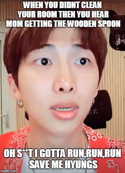 kim namjoons in trouble  | WHEN YOU DIDNT CLEAN YOUR ROOM THEN YOU HEAR MOM GETTING THE WOODEN SPOON; OH S**T I GOTTA RUN,RUN,RUN SAVE ME HYUNGS | image tagged in bts,meme,random,taehyung,v,trouble | made w/ Imgflip meme maker