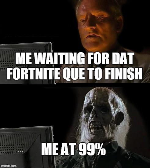 I'll Just Wait Here Meme | ME WAITING FOR DAT FORTNITE QUE TO FINISH; ME AT 99% | image tagged in memes,ill just wait here | made w/ Imgflip meme maker