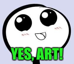 just cute | YES, ART! | image tagged in just cute | made w/ Imgflip meme maker