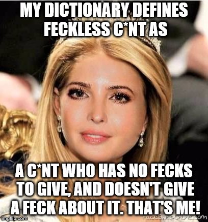 Thanks to Samantha Bee for the meme idea! Hope your show survives! | MY DICTIONARY DEFINES FECKLESS C*NT AS; A C*NT WHO HAS NO FECKS TO GIVE, AND DOESN'T GIVE A FECK ABOUT IT. THAT'S ME! | image tagged in princess ivanka trump,ivanka trump,politics,political meme | made w/ Imgflip meme maker