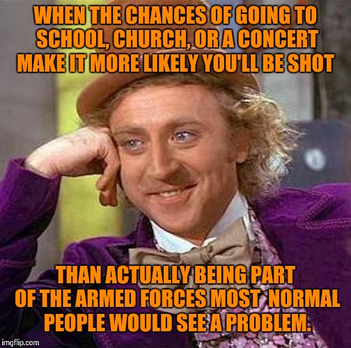 Creepy Condescending Wonka Meme | WHEN THE CHANCES OF GOING TO SCHOOL, CHURCH, OR A CONCERT MAKE IT MORE LIKELY YOU'LL BE SHOT; THAN ACTUALLY BEING PART OF THE ARMED FORCES MOST  NORMAL PEOPLE WOULD SEE A PROBLEM. | image tagged in memes,creepy condescending wonka,gun control,donald trump | made w/ Imgflip meme maker