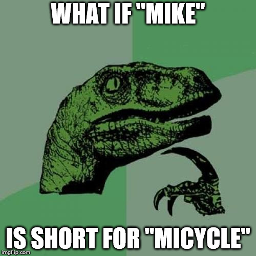 Is this even possible, Mike? | WHAT IF "MIKE"; IS SHORT FOR "MICYCLE" | image tagged in memes,philosoraptor,mike | made w/ Imgflip meme maker