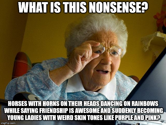 Grandma Finds The Internet | WHAT IS THIS NONSENSE? HORSES WITH HORNS ON THEIR HEADS DANCING ON RAINBOWS WHILE SAYING FRIENDSHIP IS AWESOME AND SUDDENLY BECOMING YOUNG LADIES WITH WEIRD SKIN TONES LIKE PURPLE AND PINK? | image tagged in memes,grandma finds the internet | made w/ Imgflip meme maker