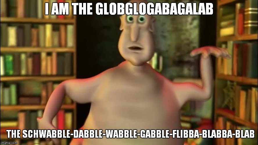 Globglogabgalab | I AM THE GLOBGLOGABAGALAB; THE SCHWABBLE-DABBLE-WABBLE-GABBLE-FLIBBA-BLABBA-BLAB | image tagged in globglogabgalab | made w/ Imgflip meme maker