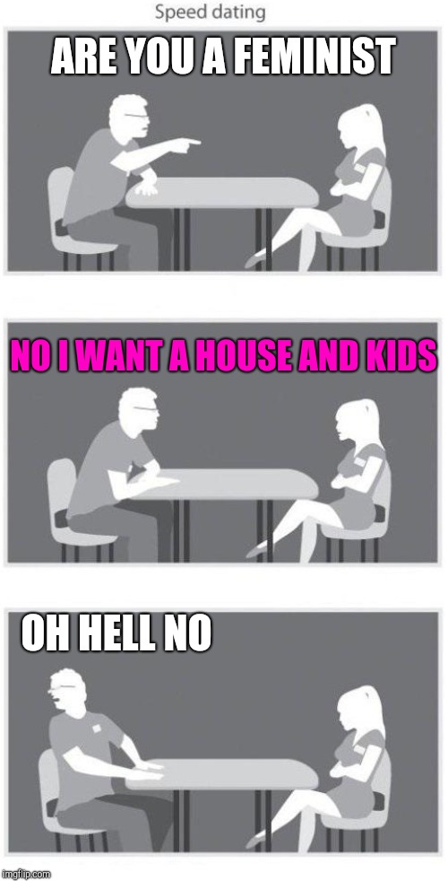 Speed dating | ARE YOU A FEMINIST; NO I WANT A HOUSE AND KIDS; OH HELL NO | image tagged in speed-date,speed dating,dating | made w/ Imgflip meme maker