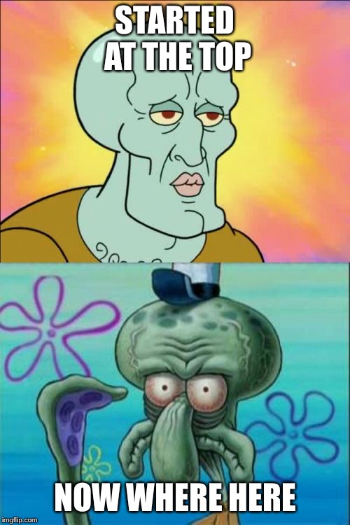 Squidward | STARTED AT THE TOP; NOW WHERE HERE | image tagged in memes,squidward | made w/ Imgflip meme maker
