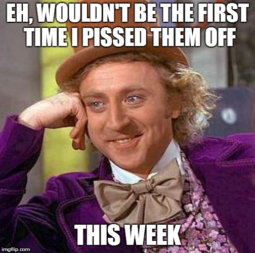 Creepy Condescending Wonka Meme | EH, WOULDN'T BE THE FIRST TIME I PISSED THEM OFF THIS WEEK | image tagged in memes,creepy condescending wonka | made w/ Imgflip meme maker