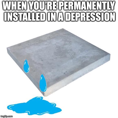 Sad Concrete Slab | WHEN YOU’RE PERMANENTLY INSTALLED IN A DEPRESSION | image tagged in sad concrete slab,concrete slab week,bad pun concrete slab week,memes,funny | made w/ Imgflip meme maker