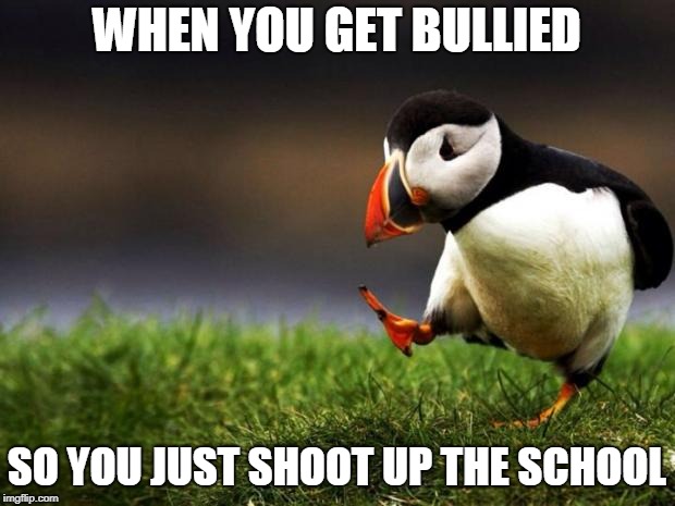 Unpopular Opinion Puffin Meme | WHEN YOU GET BULLIED; SO YOU JUST SHOOT UP THE SCHOOL | image tagged in memes,unpopular opinion puffin | made w/ Imgflip meme maker