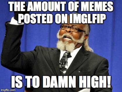 Too Damn High Meme | THE AMOUNT OF MEMES POSTED ON IMGLFIP; IS TO DAMN HIGH! | image tagged in memes,too damn high | made w/ Imgflip meme maker