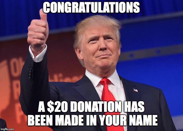 Donald Trump quotes | CONGRATULATIONS; A $20 DONATION HAS BEEN MADE IN YOUR NAME | image tagged in donald trump quotes | made w/ Imgflip meme maker