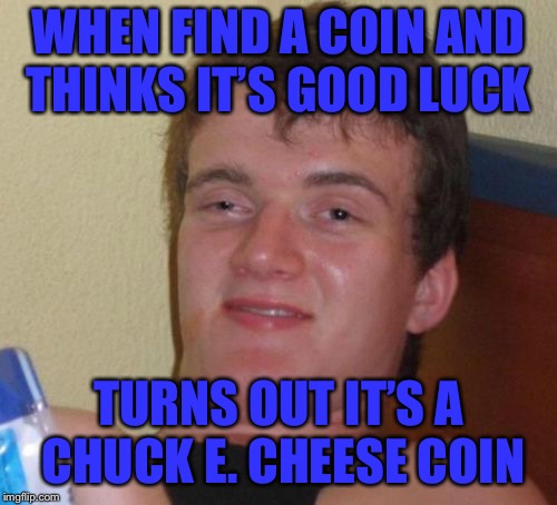 10 Guy Meme | WHEN FIND A COIN AND THINKS IT’S GOOD LUCK; TURNS OUT IT’S A CHUCK E. CHEESE COIN | image tagged in memes,10 guy | made w/ Imgflip meme maker