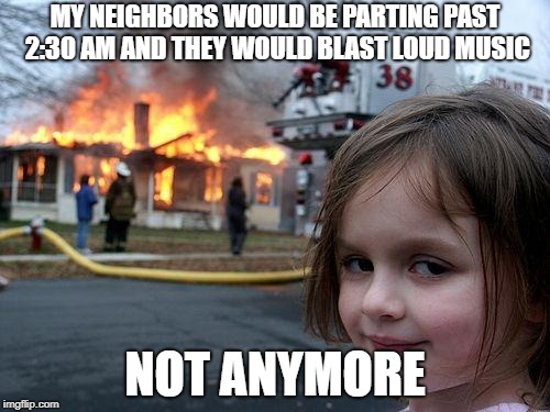 Disaster Girl | MY NEIGHBORS WOULD BE PARTING PAST 2:30 AM AND THEY WOULD BLAST LOUD MUSIC; NOT ANYMORE | image tagged in memes,disaster girl,doctordoomsday180,partying,party,loud music | made w/ Imgflip meme maker