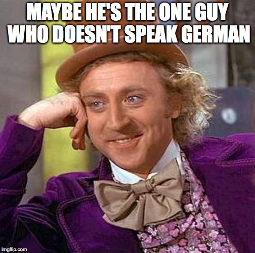 Creepy Condescending Wonka Meme | MAYBE HE'S THE ONE GUY WHO DOESN'T SPEAK GERMAN | image tagged in memes,creepy condescending wonka | made w/ Imgflip meme maker