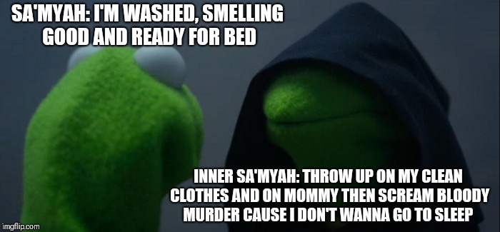 Evil Kermit Meme | SA'MYAH: I'M WASHED, SMELLING GOOD AND READY FOR BED; INNER SA'MYAH: THROW UP ON MY CLEAN CLOTHES AND ON MOMMY THEN SCREAM BLOODY MURDER CAUSE I DON'T WANNA GO TO SLEEP | image tagged in memes,evil kermit | made w/ Imgflip meme maker