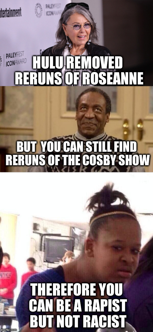 P before C | HULU REMOVED RERUNS OF ROSEANNE; BUT  YOU CAN STILL FIND RERUNS OF THE COSBY SHOW; THEREFORE YOU CAN BE A RAPIST BUT NOT RACIST | image tagged in roseanne barr,bill cosby,wtf | made w/ Imgflip meme maker
