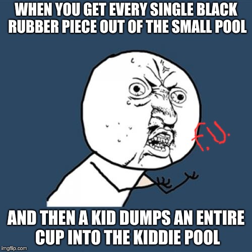 Y U No Meme | WHEN YOU GET EVERY SINGLE BLACK RUBBER PIECE OUT OF THE SMALL POOL; AND THEN A KID DUMPS AN ENTIRE CUP INTO THE KIDDIE POOL | image tagged in memes,y u no | made w/ Imgflip meme maker