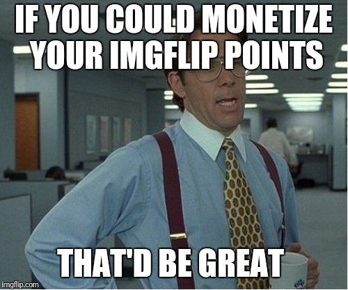 Thatd Be Great | IF YOU COULD MONETIZE YOUR IMGFLIP POINTS; THAT'D BE GREAT | image tagged in thatd be great | made w/ Imgflip meme maker