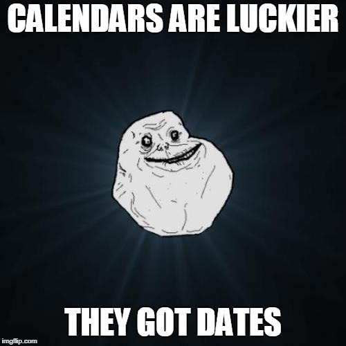 Forever Alone Meme | CALENDARS ARE LUCKIER; THEY GOT DATES | image tagged in memes,forever alone | made w/ Imgflip meme maker