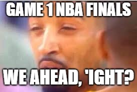 jr smith face | GAME 1 NBA FINALS; WE AHEAD, 'IGHT? | image tagged in jr smith face | made w/ Imgflip meme maker