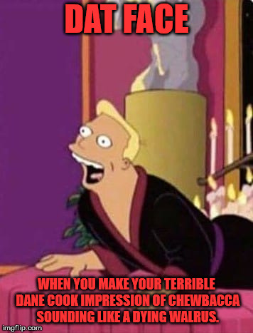 Zapp Brannigan at his finest. | DAT FACE; WHEN YOU MAKE YOUR TERRIBLE DANE COOK IMPRESSION OF CHEWBACCA SOUNDING LIKE A DYING WALRUS. | image tagged in futurama | made w/ Imgflip meme maker