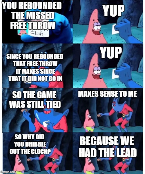 patrick not my wallet | YUP; YOU REBOUNDED THE MISSED FREE THROW; YUP; SINCE YOU REBOUNDED THAT FREE THROW IT MAKES SINCE THAT IT DID NOT GO IN; MAKES SENSE TO ME; SO THE GAME WAS STILL TIED; SO WHY DID YOU DRIBBLE OUT THE CLOCK? BECAUSE WE HAD THE LEAD | image tagged in patrick not my wallet | made w/ Imgflip meme maker