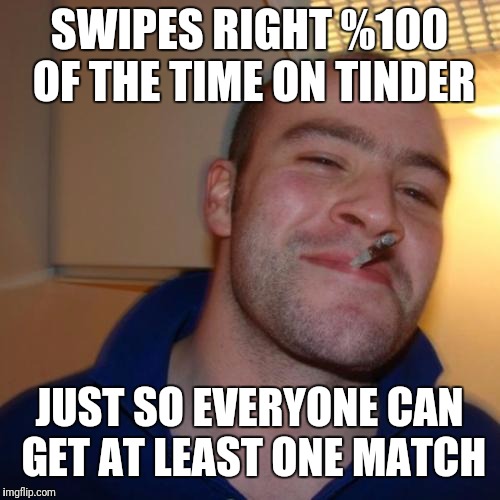 Good Guy Greg | SWIPES RIGHT %100 OF THE TIME ON TINDER; JUST SO EVERYONE CAN GET AT LEAST ONE MATCH | image tagged in memes,good guy greg | made w/ Imgflip meme maker