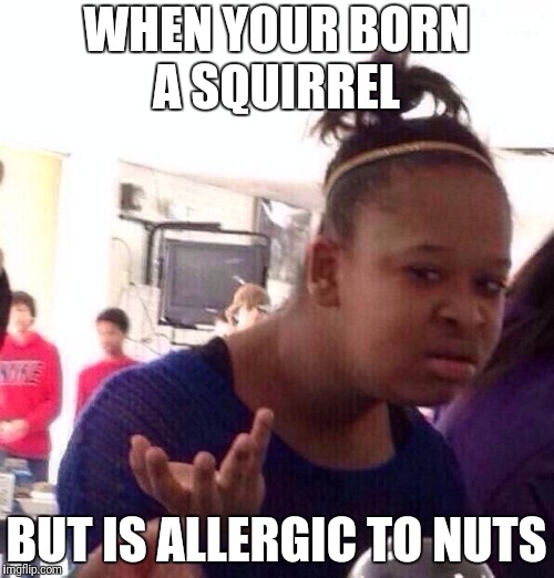 That's When You Realise That God Hates You. | WHEN YOUR BORN A SQUIRREL; BUT IS ALLERGIC TO NUTS | image tagged in memes,black girl wat | made w/ Imgflip meme maker