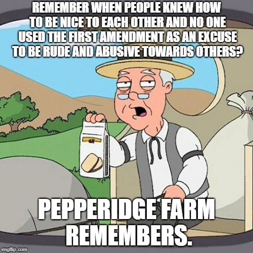 Pepperidge Farm Remembers Meme | REMEMBER WHEN PEOPLE KNEW HOW TO BE NICE TO EACH OTHER AND NO ONE USED THE FIRST AMENDMENT AS AN EXCUSE TO BE RUDE AND ABUSIVE TOWARDS OTHERS? PEPPERIDGE FARM REMEMBERS. | image tagged in memes,pepperidge farm remembers | made w/ Imgflip meme maker