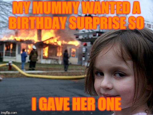 Disaster Girl | MY MUMMY WANTED A BIRTHDAY SURPRISE SO; I GAVE HER ONE | image tagged in memes,disaster girl | made w/ Imgflip meme maker