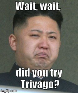 Kim Jong Unhappy | Wait, wait, did you try Trivago? | image tagged in kim jong unhappy | made w/ Imgflip meme maker