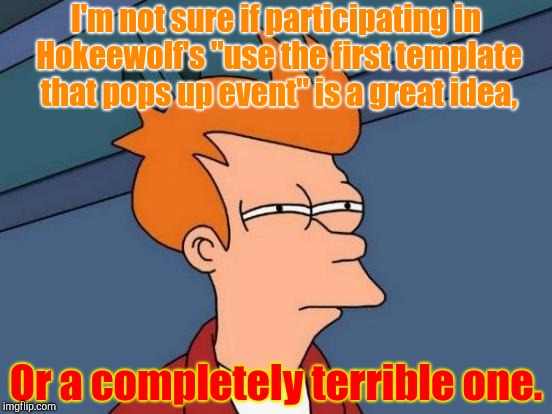 Hokeewolf's Challenge,Fry | I'm not sure if participating in Hokeewolf's "use the first template that pops up event" is a great idea, Or a completely terrible one. | image tagged in futurama fry,hokeewolf | made w/ Imgflip meme maker